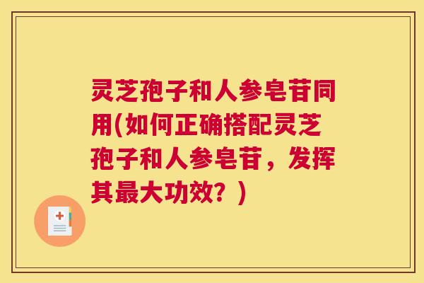 灵芝孢子和人参皂苷同用(如何正确搭配灵芝孢子和人参皂苷，发挥其最大功效？)