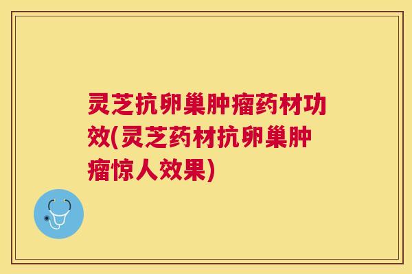 灵芝抗卵巢肿瘤药材功效(灵芝药材抗卵巢肿瘤惊人效果)