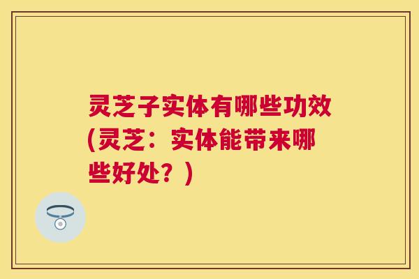 灵芝子实体有哪些功效(灵芝:实体能带来哪些好处?) 灵芝子实体有哪些功效(灵芝:实体能带来哪些好处?)