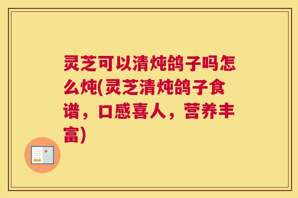 灵芝可以清炖鸽子吗怎么炖(灵芝清炖鸽子食谱，口感喜人，营养丰富)