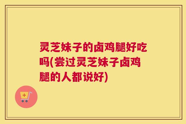 灵芝妹子的卤鸡腿好吃吗(尝过灵芝妹子卤鸡腿的人都说好)