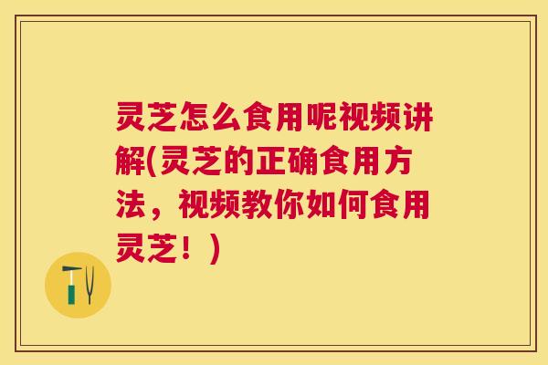 灵芝怎么食用呢视频讲解(灵芝的正确食用方法,视频教你如何食用灵芝!) 灵芝怎么食用呢视频讲解(灵芝的正确食用方法,视频教你如何食用灵芝!)