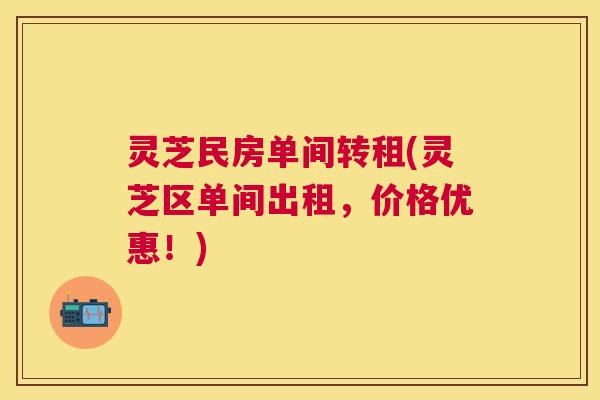 灵芝民房单间转租(灵芝区单间出租，价格优惠！)