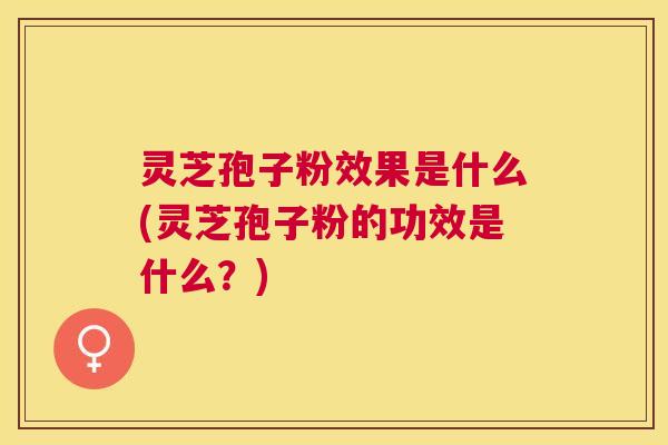 灵芝孢子粉效果是什么(灵芝孢子粉的功效是什么?) 灵芝孢子粉效果是什么(灵芝孢子粉的功效是什么?)