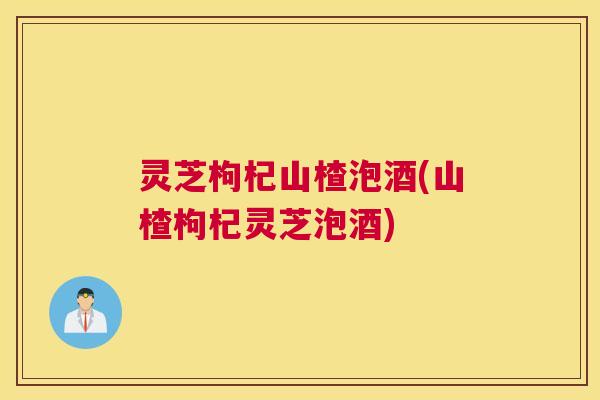 灵芝枸杞山楂泡酒(山楂枸杞灵芝泡酒) 灵芝枸杞山楂泡酒(山楂枸杞灵芝泡酒)