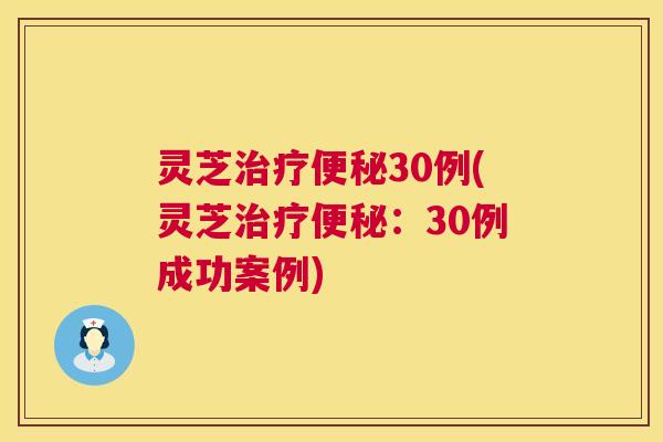灵芝治疗便秘30例(灵芝治疗便秘：30例成功案例)
