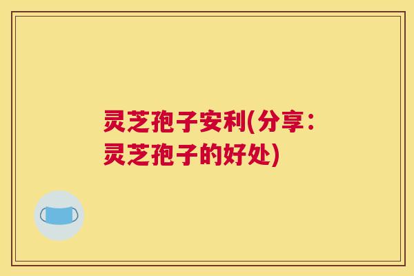 灵芝孢子安利(分享:灵芝孢子的好处) 灵芝孢子安利(分享:灵芝孢子的好处)