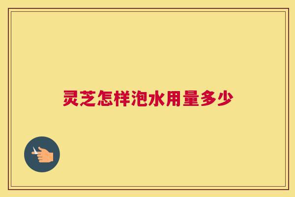 灵芝怎样泡水用量多少