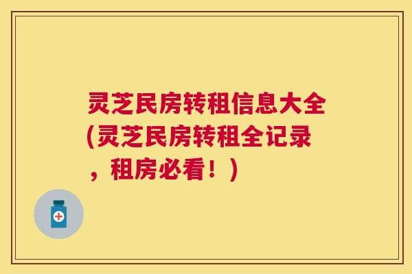 灵芝民房转租信息大全(灵芝民房转租全记录,租房必看!) 灵芝民房转租信息大全(灵芝民房转租全记录,租房必看!)