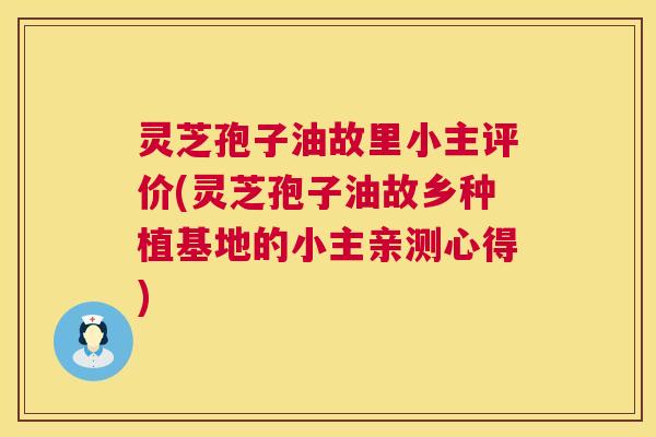 灵芝孢子油故里小主评价(灵芝孢子油故乡种植基地的小主亲测心得) 灵芝孢子油故里小主评价(灵芝孢子油故乡种植基地的小主亲测心得)