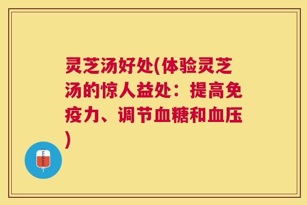 灵芝汤好处(体验灵芝汤的惊人益处：提高免疫力、调节和)