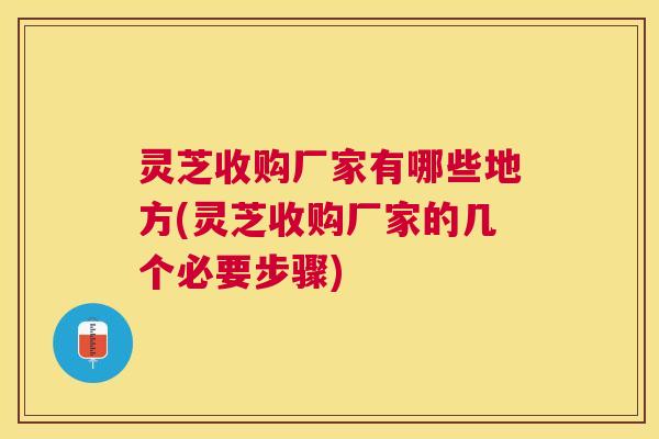 灵芝收购厂家有哪些地方(灵芝收购厂家的几个必要步骤)