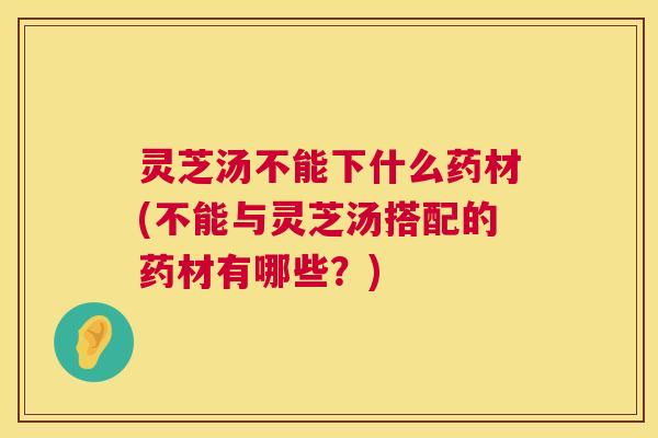 灵芝汤不能下什么药材(不能与灵芝汤搭配的药材有哪些?) 灵芝汤不能下什么药材(不能与灵芝汤搭配的药材有哪些?)