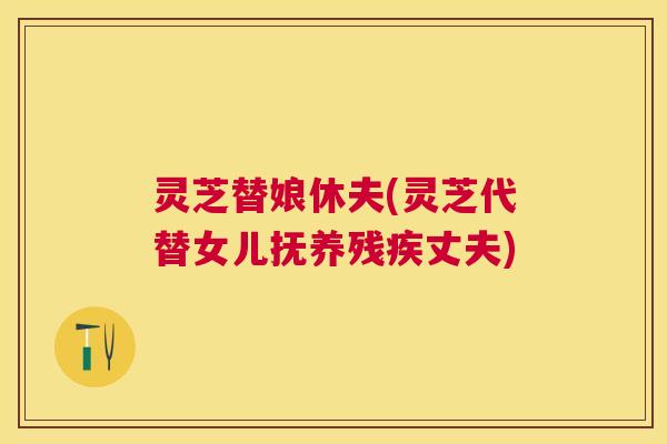 灵芝替娘休夫(灵芝代替女儿抚养残疾丈夫) 灵芝替娘休夫(灵芝代替女儿抚养残疾丈夫)