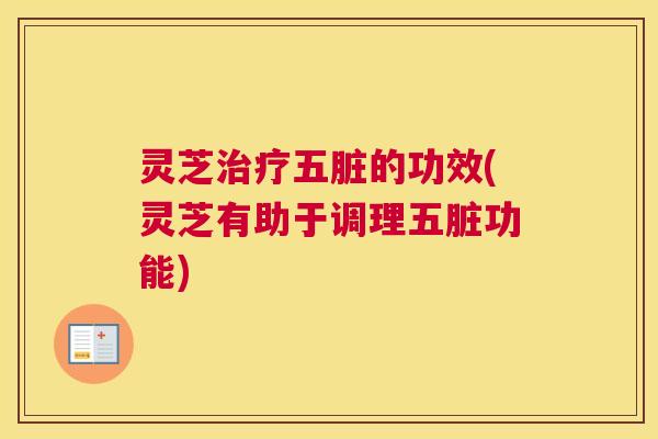 灵芝五脏的功效(灵芝有助于调理五脏功能) 灵芝五脏的功效(灵芝有助于调理五脏功能)