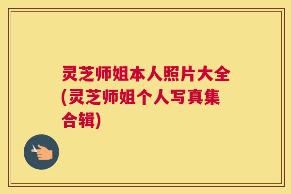 灵芝师姐本人照片大全(灵芝师姐个人写真集合辑) 灵芝师姐本人照片大全(灵芝师姐个人写真集合辑)