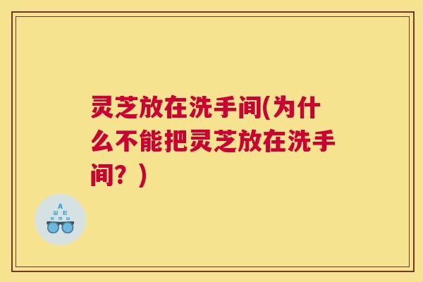 灵芝放在洗手间(为什么不能把灵芝放在洗手间？)
