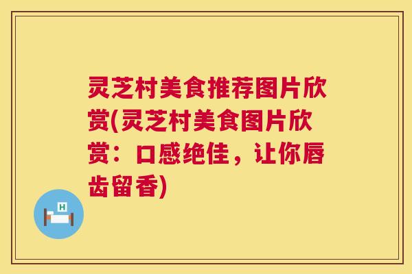 灵芝村美食推荐图片欣赏(灵芝村美食图片欣赏：口感绝佳，让你唇齿留香)