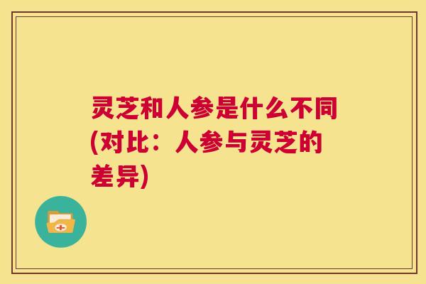 灵芝和人参是什么不同(对比：人参与灵芝的差异)