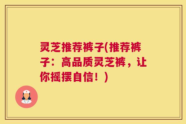 灵芝推荐裤子(推荐裤子：高品质灵芝裤，让你摇摆自信！)