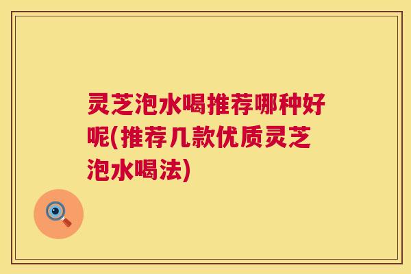 灵芝泡水喝推荐哪种好呢(推荐几款优质灵芝泡水喝法)