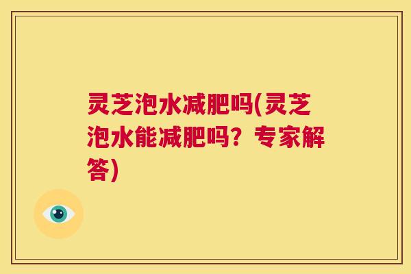 灵芝泡水减肥吗(灵芝泡水能减肥吗？专家解答)