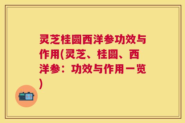灵芝桂圆西洋参功效与作用(灵芝、桂圆、西洋参:功效与作用一览) 灵芝桂圆西洋参功效与作用(灵芝、桂圆、西洋参:功效与作用一览)