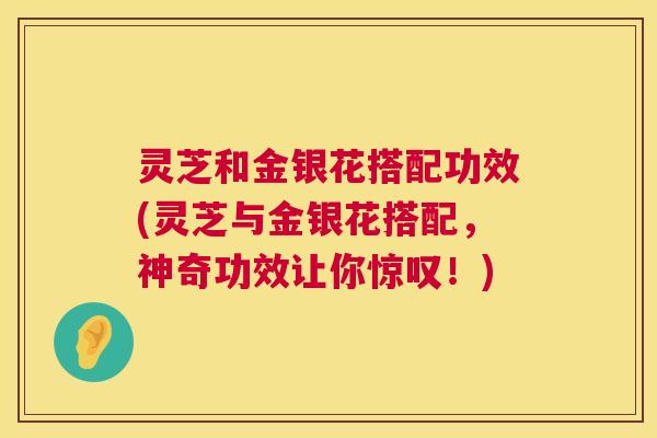灵芝和金银花搭配功效(灵芝与金银花搭配,神奇功效让你惊叹!) 灵芝和金银花搭配功效(灵芝与金银花搭配,神奇功效让你惊叹!)