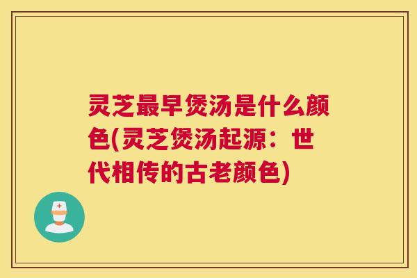 灵芝最早煲汤是什么颜色(灵芝煲汤起源：世代相传的古老颜色)