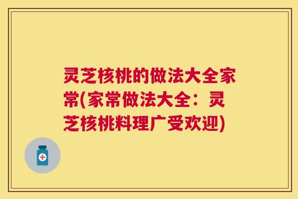 灵芝核桃的做法大全家常(家常做法大全：灵芝核桃料理广受欢迎)