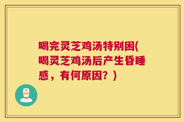 喝完灵芝鸡汤特别困(喝灵芝鸡汤后产生昏睡感，有何原因？)