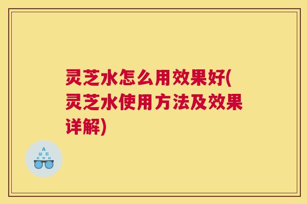 灵芝水怎么用效果好(灵芝水使用方法及效果详解)