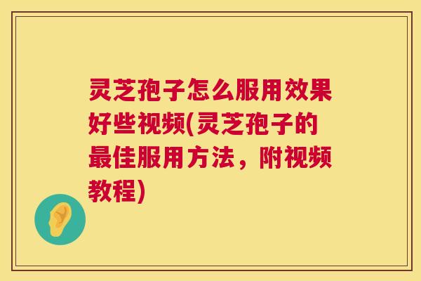 灵芝孢子怎么服用效果好些视频(灵芝孢子的最佳服用方法，附视频教程)