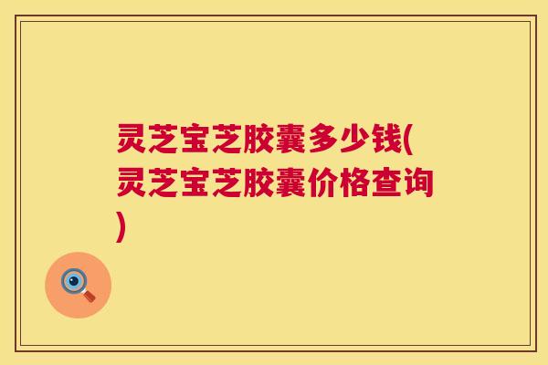 灵芝宝芝胶囊多少钱(灵芝宝芝胶囊价格查询) 灵芝宝芝胶囊多少钱(灵芝宝芝胶囊价格查询)
