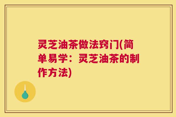 灵芝油茶做法窍门(简单易学：灵芝油茶的制作方法)