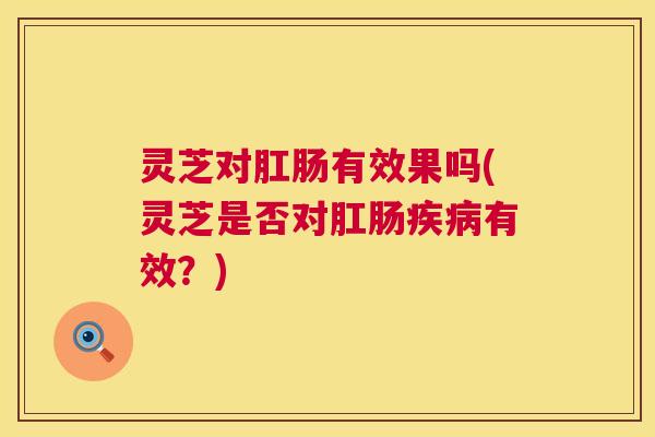 灵芝对肛肠有效果吗(灵芝是否对肛肠疾病有效？)