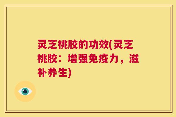 灵芝桃胶的功效(灵芝桃胶:增强免疫力,滋补养生) 灵芝桃胶的功效(灵芝桃胶:增强免疫力,滋补养生)