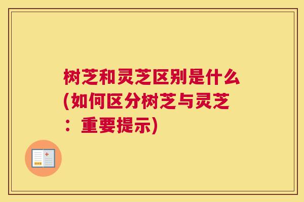 树芝和灵芝区别是什么(如何区分树芝与灵芝：重要提示)