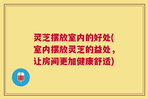 灵芝摆放室内的好处(室内摆放灵芝的益处,让房间更加健康舒适) 灵芝摆放室内的好处(室内摆放灵芝的益处,让房间更加健康舒适)