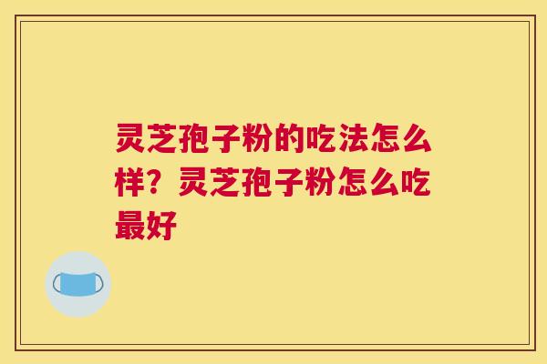 灵芝孢子粉的吃法怎么样?灵芝孢子粉怎么吃好 灵芝孢子粉的吃法怎么样?灵芝孢子粉怎么吃好