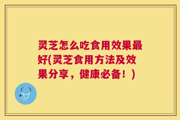 灵芝怎么吃食用效果好(灵芝食用方法及效果分享,健康必备!) 灵芝怎么吃食用效果好(灵芝食用方法及效果分享,健康必备!)