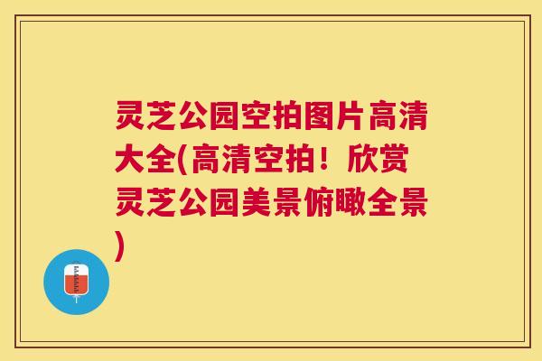 灵芝公园空拍图片高清大全(高清空拍！欣赏灵芝公园美景俯瞰全景)
