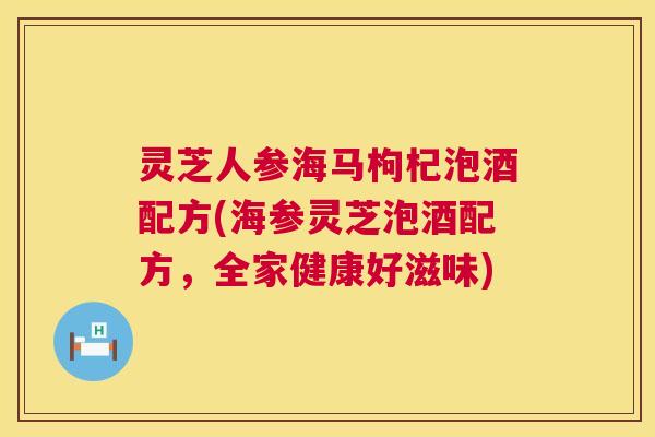 灵芝人参海马枸杞泡酒配方(海参灵芝泡酒配方，全家健康好滋味)