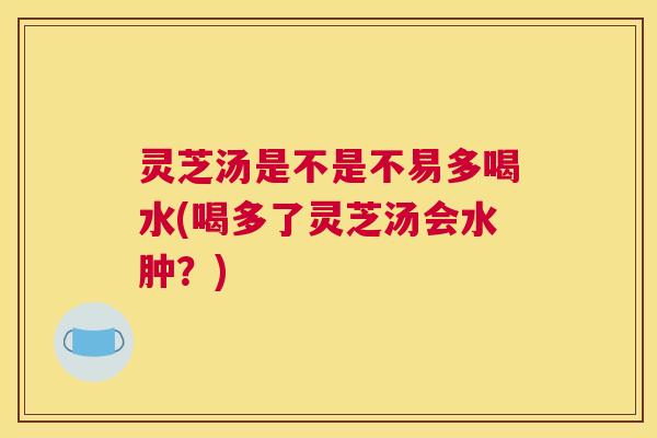 灵芝汤是不是不易多喝水(喝多了灵芝汤会水肿？)