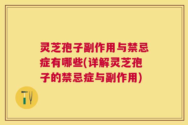 灵芝孢子副作用与禁忌症有哪些(详解灵芝孢子的禁忌症与副作用) 灵芝孢子副作用与禁忌症有哪些(详解灵芝孢子的禁忌症与副作用)