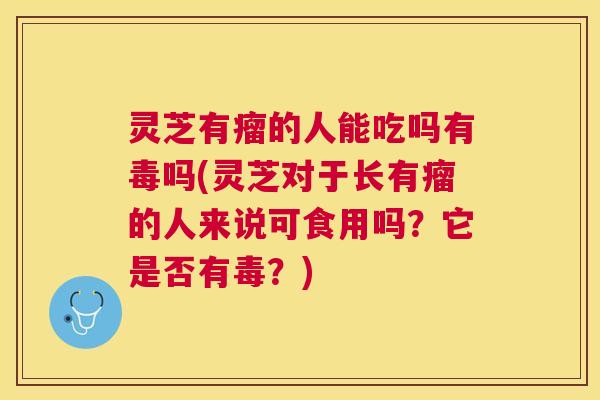 灵芝有瘤的人能吃吗有毒吗(灵芝对于长有瘤的人来说可食用吗?它是否有毒?) 灵芝有瘤的人能吃吗有毒吗(灵芝对于长有瘤的人来说可食用吗?它是否有毒?)