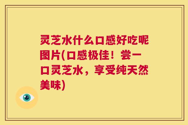 灵芝水什么口感好吃呢图片(口感极佳！尝一口灵芝水，享受纯天然美味)