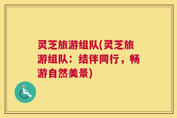 灵芝旅游组队(灵芝旅游组队:结伴同行,畅游自然美景) 灵芝旅游组队(灵芝旅游组队:结伴同行,畅游自然美景)