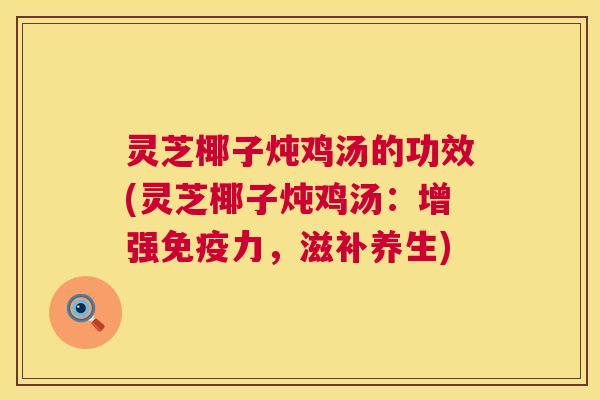 灵芝椰子炖鸡汤的功效(灵芝椰子炖鸡汤:增强免疫力,滋补养生) 灵芝椰子炖鸡汤的功效(灵芝椰子炖鸡汤:增强免疫力,滋补养生)