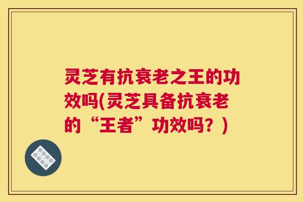 灵芝有抗衰老之王的功效吗(灵芝具备抗衰老的“王者”功效吗？)